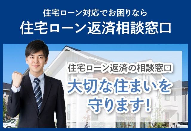 住宅ローン対応でお困りなら 住宅ローン返済相談窓口 住宅ローン返済の相談窓口 大切な住まいを守ります！