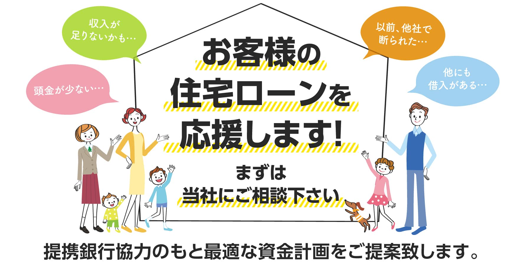 お客様の住宅ローンを応援します！まずは当社にご相談下さい。提携銀行協力のもと最適な資金計画をご計画致します。